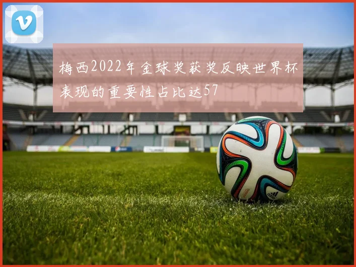 梅西2022年金球奖获奖反映世界杯表现的重要性占比达57