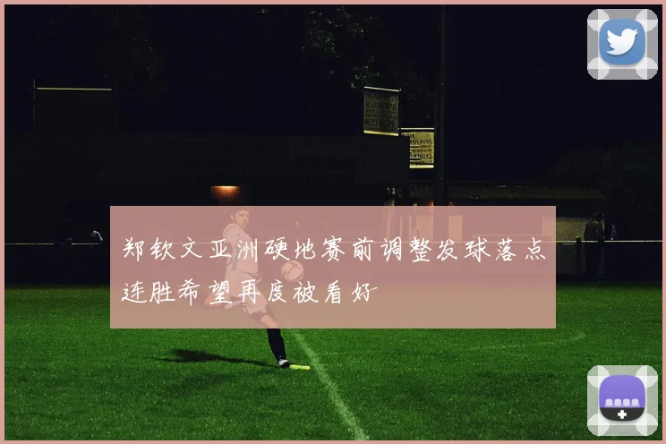 郑钦文亚洲硬地赛前调整发球落点连胜希望再度被看好